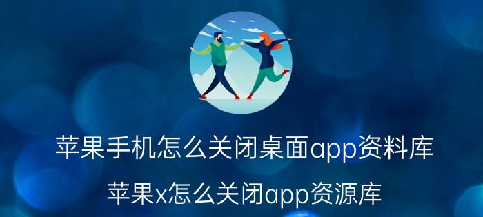 苹果手机怎么关闭桌面app资料库 苹果x怎么关闭app资源库？